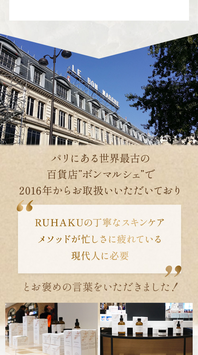 パリにある世界最古の百貨店”ボンマルシェ”で2016年からお取扱いいただいており「RUHAKUの丁寧なスキンケアメソッドが忙しさに疲れている現代人に必要」とお褒めの言葉をいただきました！